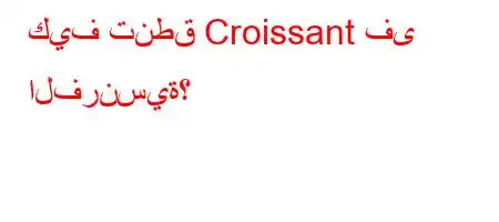 كيف تنطق Croissant فى الفرنسية؟